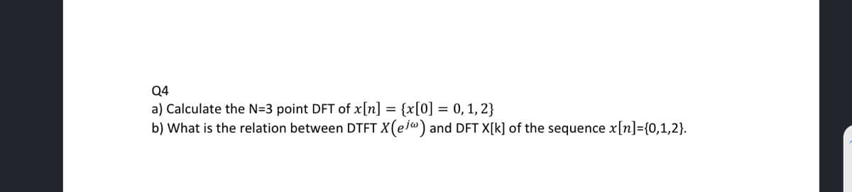 Q4
a) Calculate the N=3 point DFT of x[n] = {x[0] = 0, 1, 2}
b) What is the relation between DTFT X(ejw) and DFT X[k] of the sequence x[n]={0,1,2}.