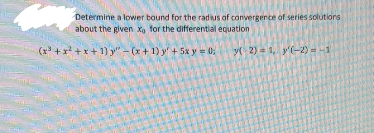 Determine a lower bound for the radius of convergence of series solutions
about the given xo for the differential equation
y(-2) = 1, y'(-2) = -1
(x3 + x2 + x + 1) y" - (x + 1) y' + 5x y = 0;