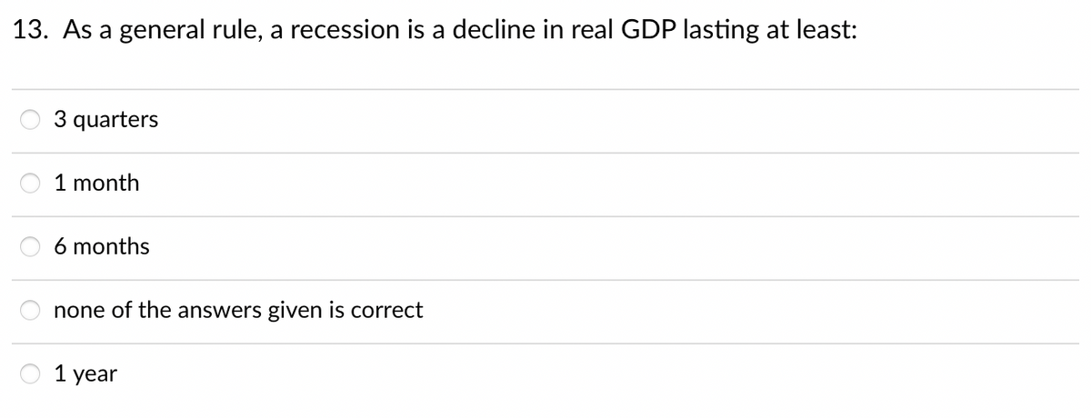 13. As a general rule, a recession is a decline in real GDP lasting at least:
3 quarters
1 month
6 months
none of the answers given is correct
1 year

