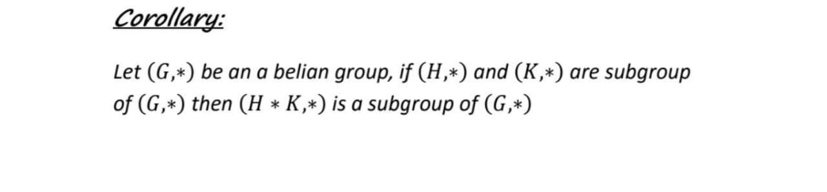 Corollary:
Let (G,*) be an a belian group, if (H,*) and (K,*) are subgroup
of (G,*) then (H * K,*) is a subgroup of (G,*)

