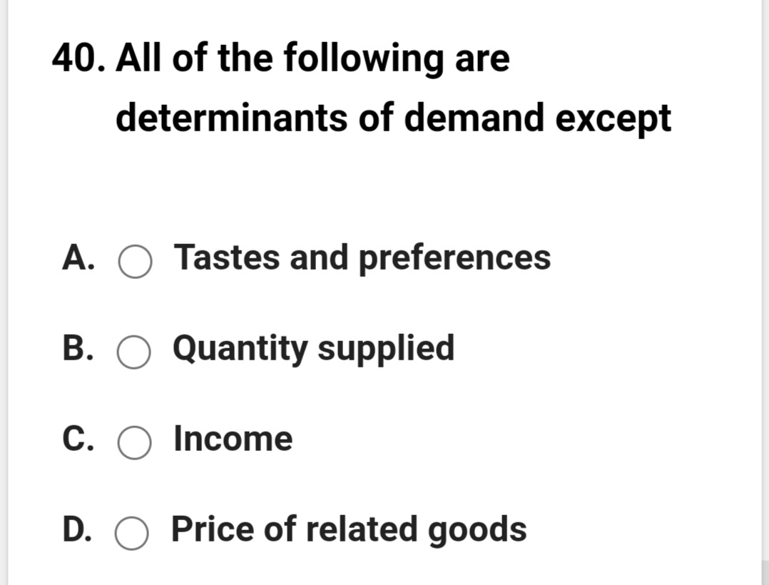 40. All of the following are
determinants of demand except
A. O Tastes and preferences
B. O Quantity supplied
C. O Income
D. O Price of related goods

