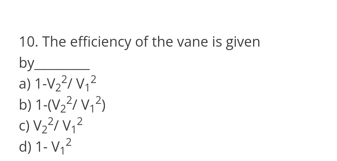10. The efficiency of the vane is given
by.
a) 1-V½²/ V,²
b) 1-(V2²/ V,²)
c) Vz²/ V,²
d) 1- V,?
