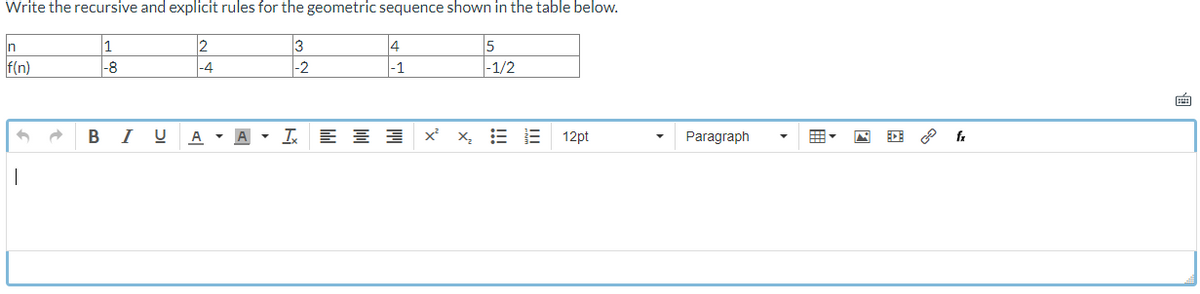 Write the recursive and explicit rules for the geometric sequence shown in the table below.
1
3
-8
-2
n
f(n)
|
2
|-4
BI U A ▾
Ix
4
-1
블로
5
-1/2
x²x₂ E 12pt
Paragraph
fx