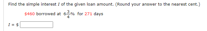 Find the simple interest I of the given loan amount. (Round your answer to the nearest cent.)
$460 borrowed at 6% for 271 days
