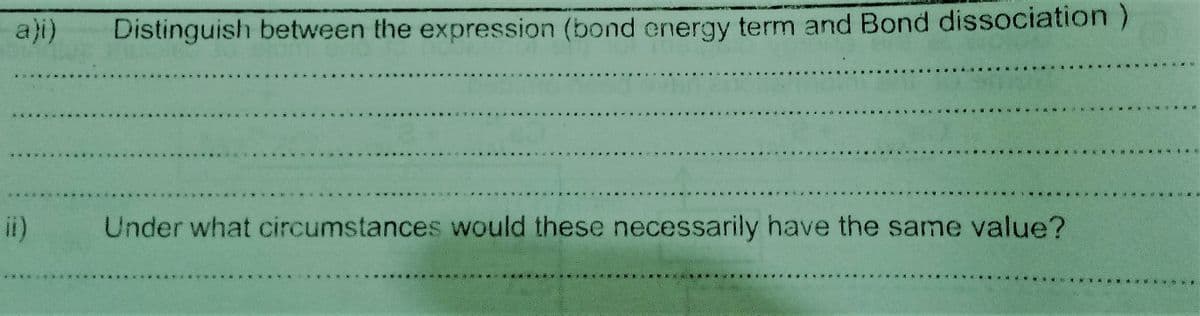 a)i)
Distinguish between the expression (bond energy term and Bond dissociation)
ii)
Under what circumstances would these necessarily have the same value?
