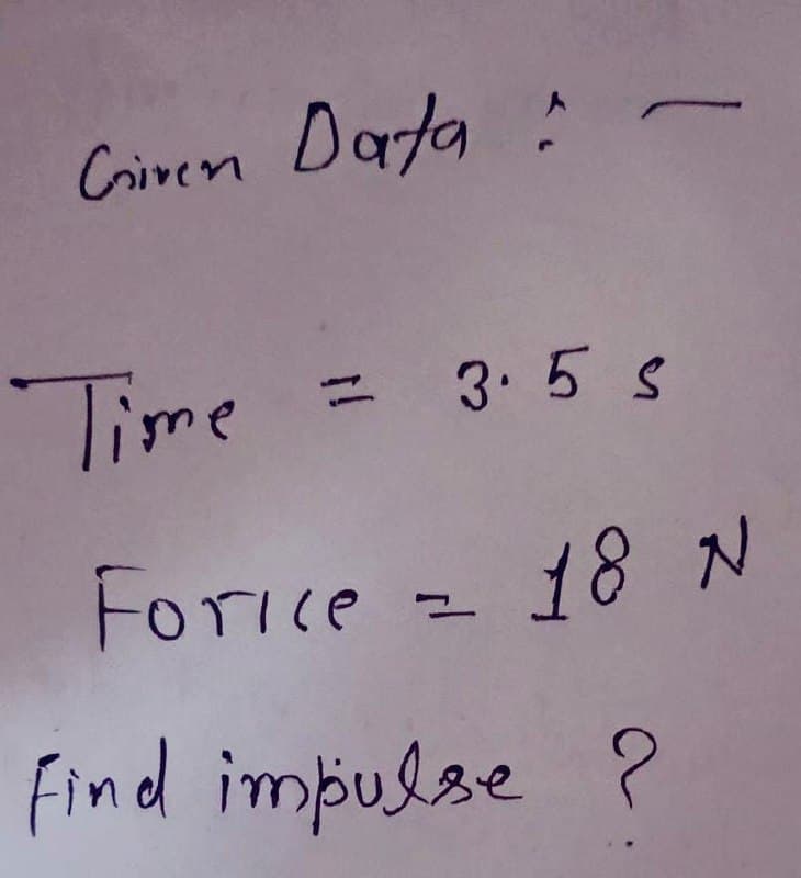Given Data:
Time
- 3.5 s
Forice = 18 N
find impulse ?
}}
