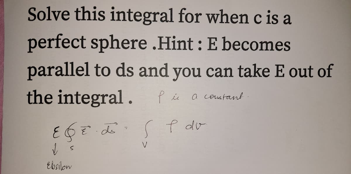 Solve this integral for when c is a
perfect sphere .Hint : E becomes
parallel to ds and you can take E out of
the integral .
P i a coustant
よ。
f dv
V.
Ebsilow
