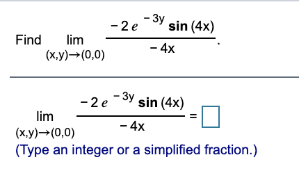 - 3y
- 2 e
sin (4x)
Find
lim
- 4x
(х,у) —> (0,0)
- 3y sin (4x)
- 2 e
lim
- 4x
(х,у) — (0,0)
(Type an integer or a simplified fraction.)
