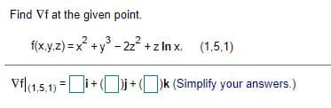 Find Vf at the given point.
f(x.y.z) = x +y° - 2z +z In x. (1,5,1)
Vfl(1,5.1) =i+(i+k (Simplify your answers.)
