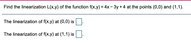 Find the linearization L(x,y) of the function f(x,y) = 4x- 3y +4 at the points (0,0) and (1,1).
The linearization of f(x,y) at (0,0) is.
The linearization of f(x,y) at (1,1) is
