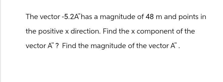 The vector-5.2A has a magnitude of 48 m and points in
the positive x direction. Find the x component of the
vector A? Find the magnitude of the vector A™.