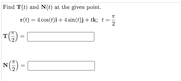 Find T(t) and N(t) at the given point.
π
r(t) = 4 cos(t)i + 4 sin(t)j + tk; t =
2
T()=
N()=[