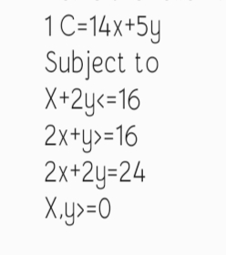 1C=14x+5y
Subject to
X+2y<=16
2x+y>=16
2x+2y=24
X.y>=0
