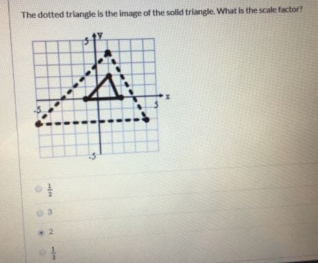 The dotted triangle is the image of the solid triangle. What is the scale factor?
3.
2.
