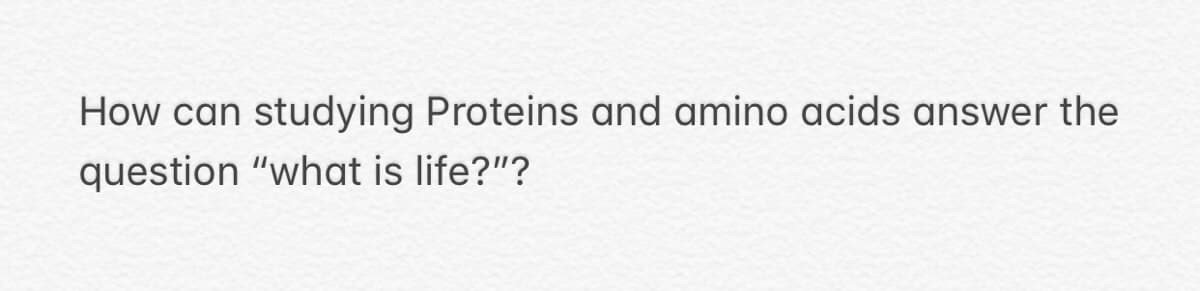 How can studying Proteins and amino acids answer the
question "what is life?"?
