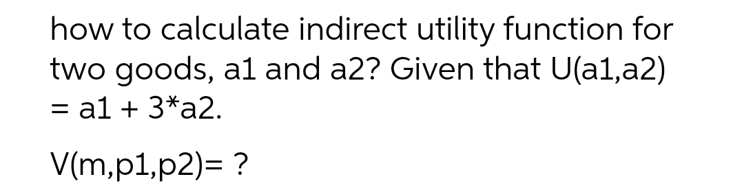 how to calculate indirect utility function for
two goods, a1 and a2? Given that U(a1,a2)
= a1 + 3*a2.
V(m,p1,p2)= ?