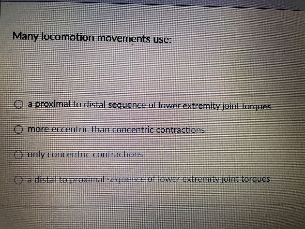 Many locomotion movements use:
O a proximal to distal sequence of lower extremity joint torques
O more eccentric than concentric contractions
O only concentric contractions
O a distal to proximal sequence of lower extremity joint torques