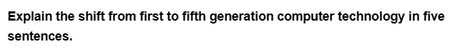 Explain the shift from first to fifth generation computer technology in five
sentences.