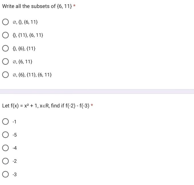 Write all the subsets of {6, 11} *
O Ø, {}, {6, 11}
O 0, (11), (6, 11)
O 0, {6}, {11}
O 8,{6,11}
O, (6), (11), (6, 11}
Let f(x) = x² + 1, XER, find if f(-2) - f(-3)*
O -1
O -5
O-4
0-2
O-3