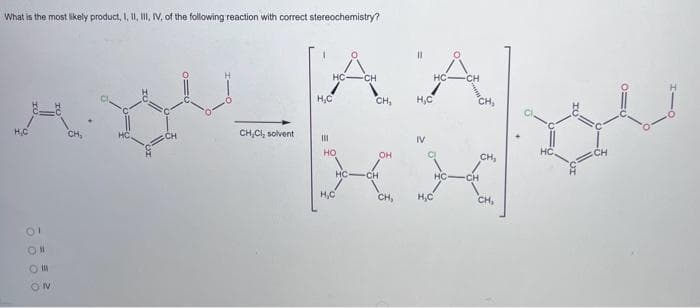 What is the most likely product, I, II, III, IV. of the following reaction with correct stereochemistry?
H.C
01
OM
OI
ON
CH,Cl, solvent
HC-
H₂C
111
НО
HC
CH
CH₂
OH
HCMCH
CH,
Н.С
IV
HC
НС
CH
CH
CH,
CH₂
CH.
HC
CH