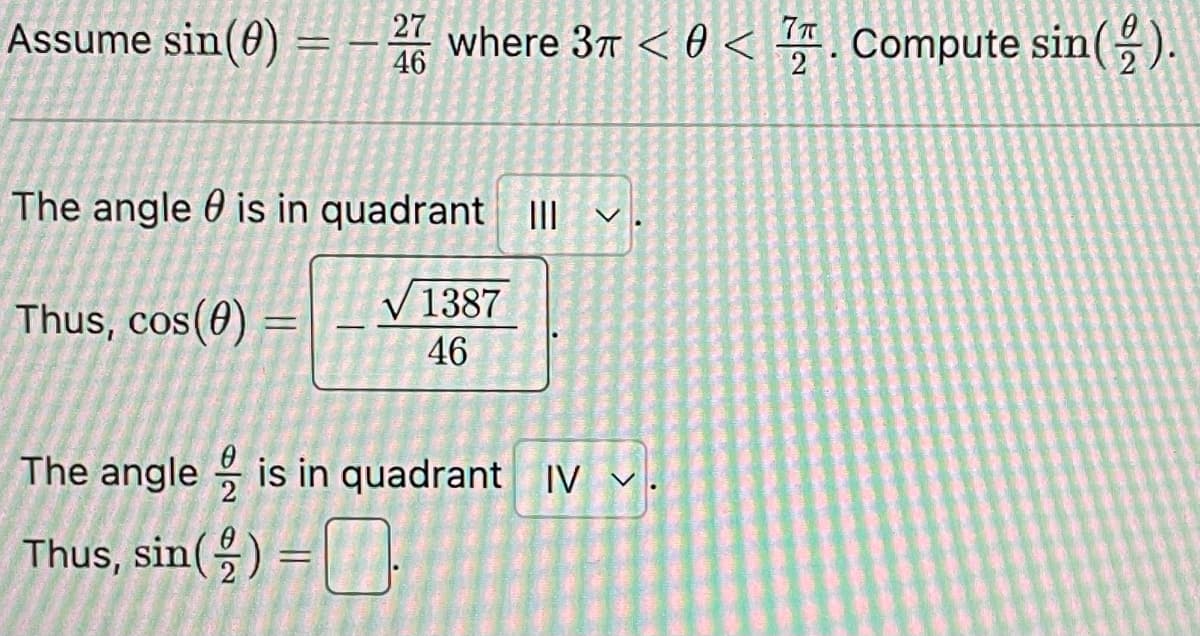 Assume sin(0) = — 27 where 3 < 0 <TT. Compute sin().
- 46
The angle is in quadrant |||
√ 1387
46
Thus, cos(0)
=
The angle is in quadrant IV.
Thus, sin() =
.