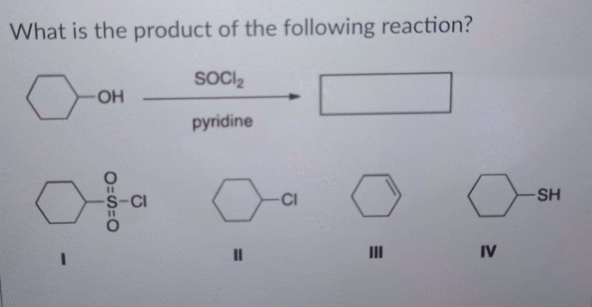 What is the product of the following reaction?
OH
O=S=0
-CI
SOCI₂
pyridine
O
||
CI
IV
SH