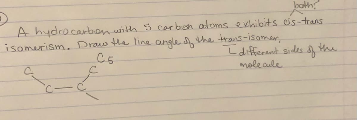both,
A hydrocarbon with 5 carben atoms exhibits cis-trans
isomerism. Draw the line angle the trans-isomer,
Ldifferent sides f the
molecule
C5
C-C
