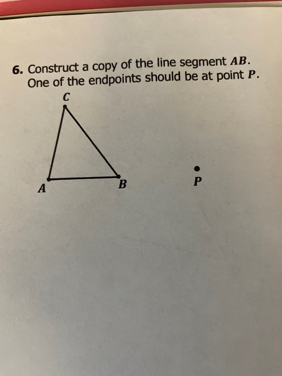 6. Construct a copy of the line segment AB.
One of the endpoints should be at point P.
C
A
B
