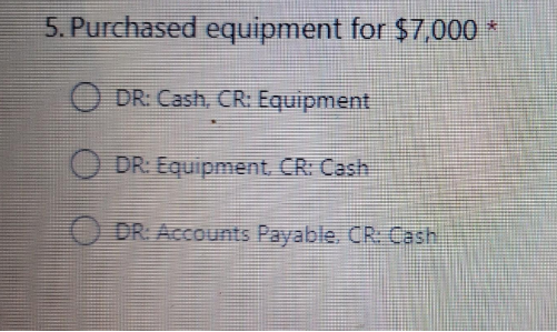 5. Purchased equipment for $7,000
DR: Cash, CR: Equipment
DR: Equipment, CR: Cash
ODR: Accounts Payable. CR: Cash