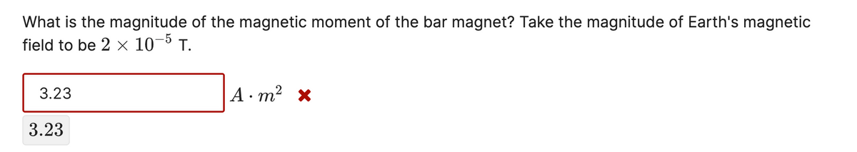 What is the magnitude of the magnetic moment of the bar magnet? Take the magnitude of Earth's magnetic
field to be 2 × 10¬5
T.
3.23
А- т? х
3.23

