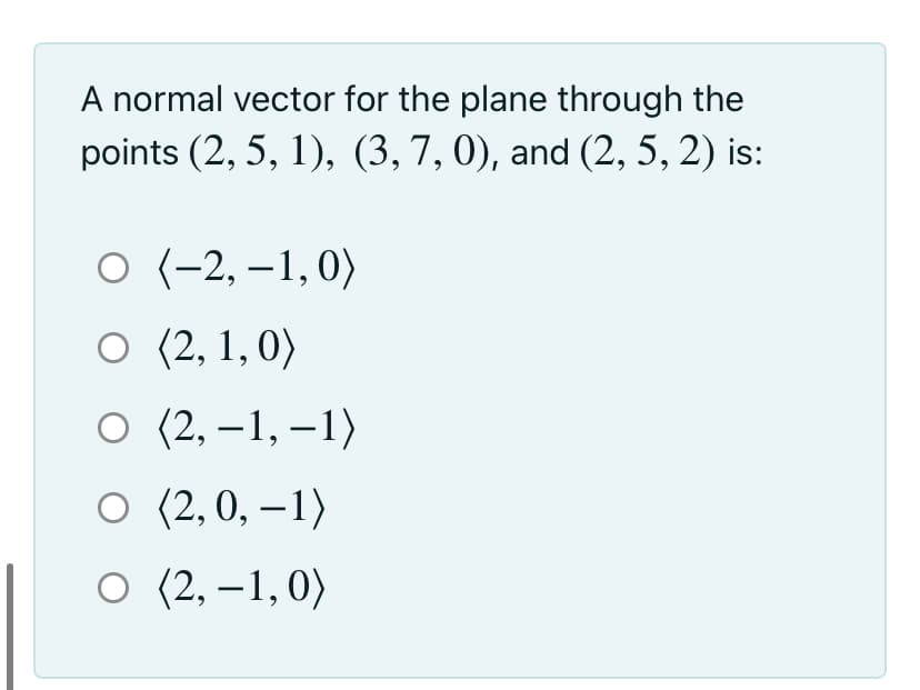 A normal vector for the plane through the
points (2, 5, 1), (3,7, 0), and (2, 5, 2) is:
о (-2, -1,0)
O (2, 1, 0)
O (2, –1, –1)
о (2,0, —1)
|
о (2, -1,0)
