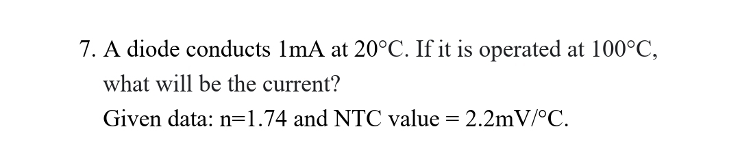 7. A diode conducts 1mA at 20°C. If it is operated at 100°C,
what will be the current?
Given data: n=1.74 and NTC value = 2.2mV/°C.