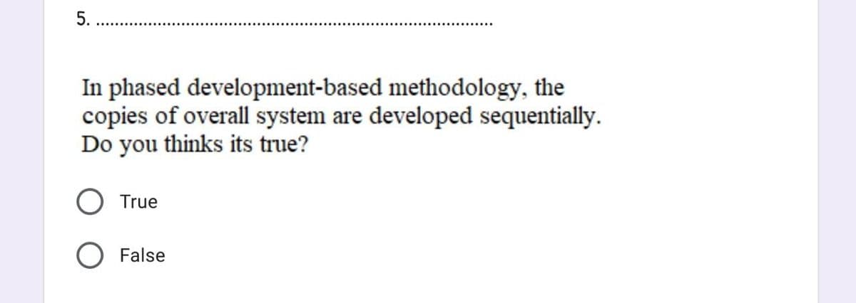 5.
In phased development-based methodology, the
copies of overall system are developed sequentially.
Do you thinks its true?
O True
O False
