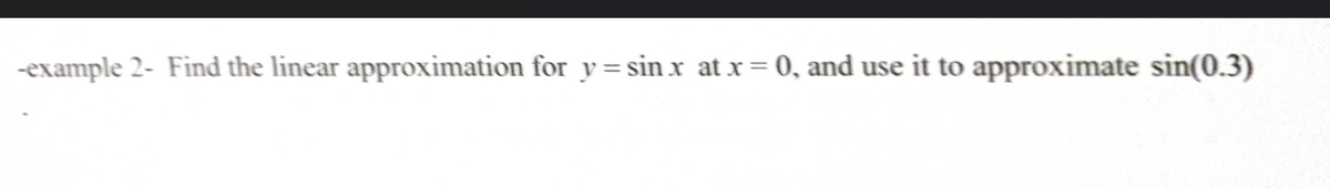 -example 2- Find the linear approximation for y=sin x at x = 0, and use it to approximate sin(0.3)