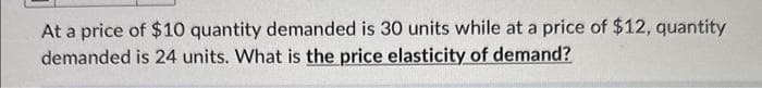 At a price of $10 quantity demanded is 30 units while at a price of $12, quantity
demanded is 24 units. What is the price elasticity of demand?