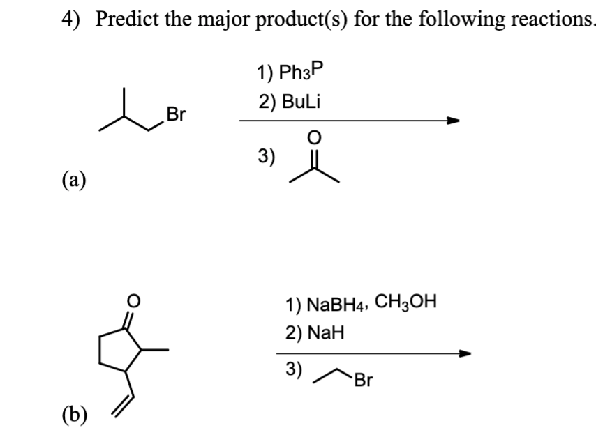 4) Predict the major product(s) for the following reactions.
1) Ph3P
2) BuLi
O
(a)
e
(b)
Br
O
Š
3)
1) NaBH4, CH3OH
2) NaH
3)
Br