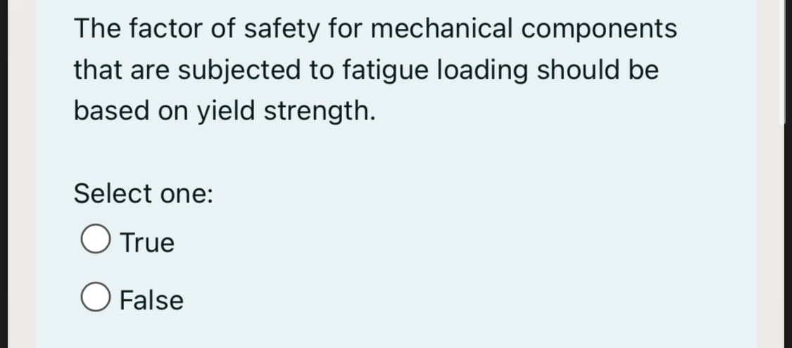 The factor of safety for mechanical components
that are subjected to fatigue loading should be
based on yield strength.
Select one:
O True
O False
