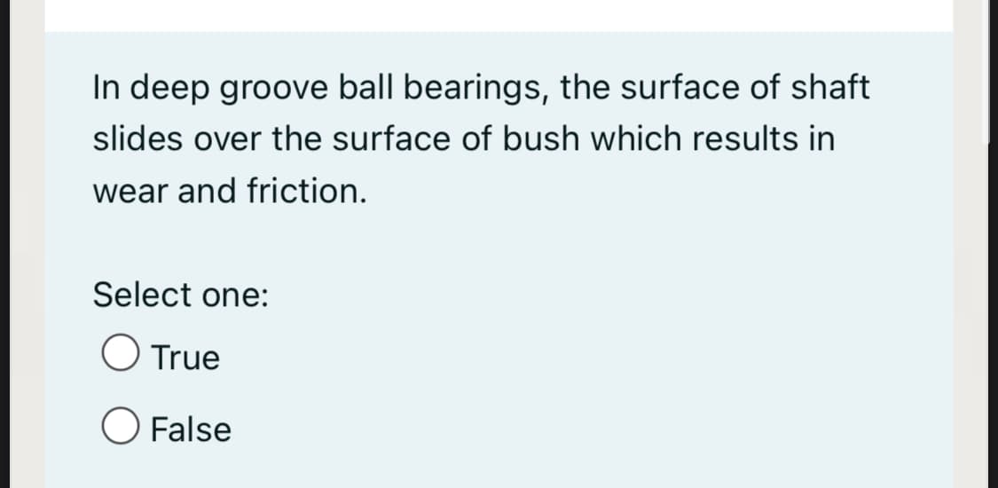 In deep groove ball bearings, the surface of shaft
slides over the surface of bush which results in
wear and friction.
Select one:
O True
O False
