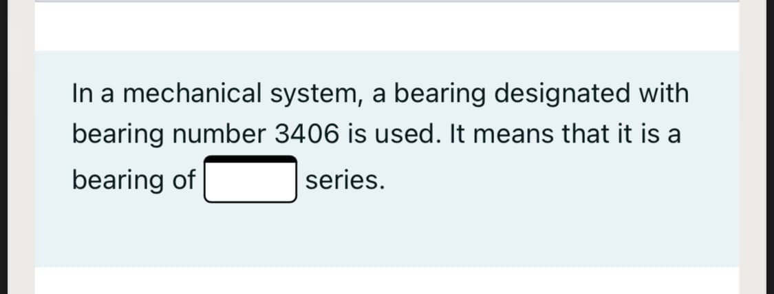 In a mechanical system, a bearing designated with
bearing number 3406 is used. It means that it is a
bearing of
series.

