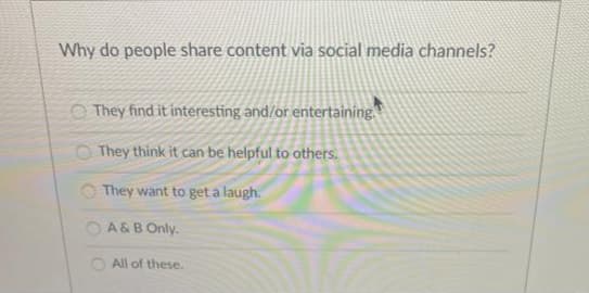 Why do people share content via social media channels?
They find it interesting and/or entertaining.
They think it can be helpful to others.
They want to get a laugh.
A & B Only.
All of these.