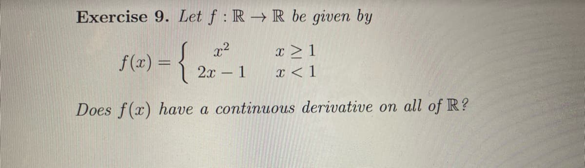 Exercise 9. Let f: RR be given by
x ≥ 1
f(x) = {
x²
2x - 1
x < 1
Does f(x) have a continuous derivative on all of R?