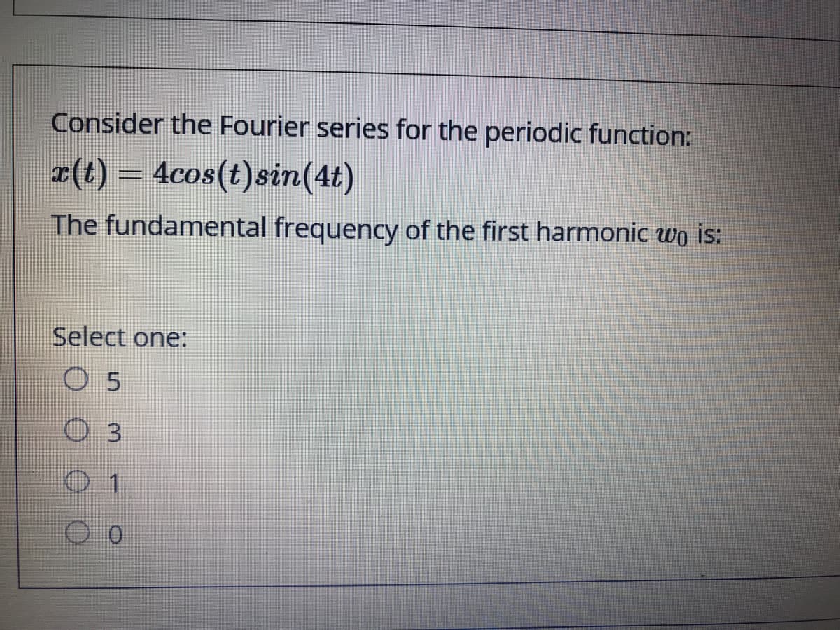 Consider the Fourier series for the periodic function:
x(t) = 4cos(t)sin(4t)
The fundamental frequency of the first harmonic wo is:
Select one:
O 5
O 3
1
