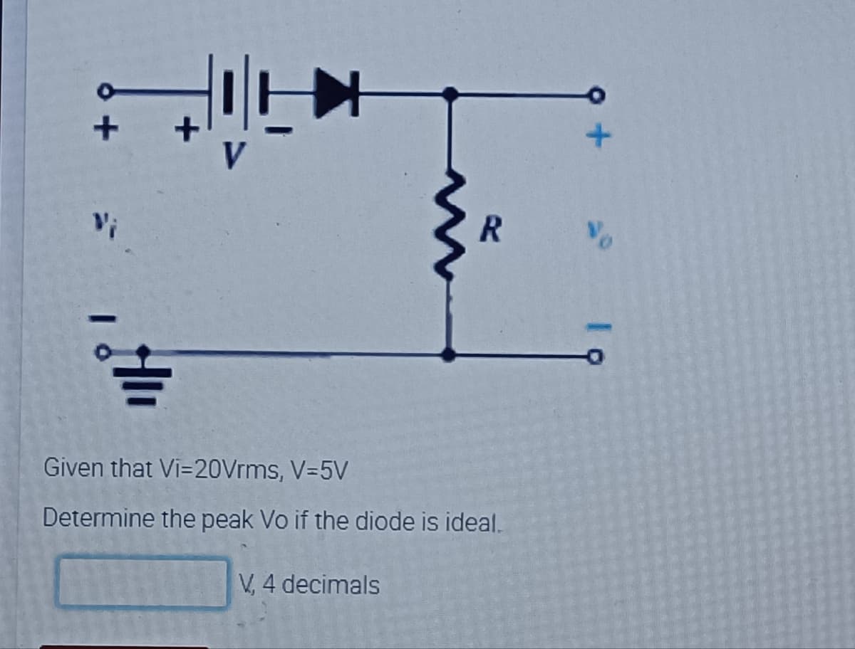 R.
Vo
Given that Vi=20Vrms, V=5V
Determine the peak Vo if the diode is ideal.
V, 4 decimals
