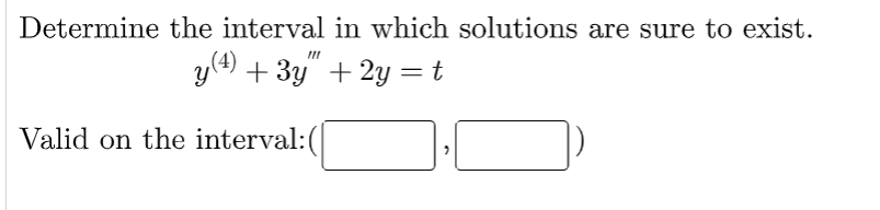 Determine the interval in which solutions are sure to exist.
y (4) + 3y″ +2y = t
Valid on the interval:(