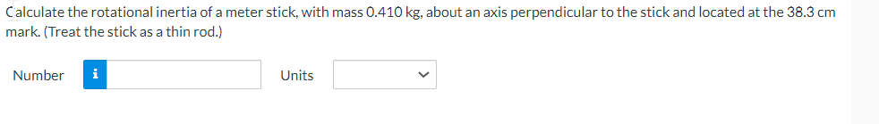 Calculate the rotational inertia of a meter stick, with mass 0.410 kg, about an axis perpendicular to the stick and located at the 38.3 cm
mark. (Treat the stick as a thin rod.)
Number i
Units