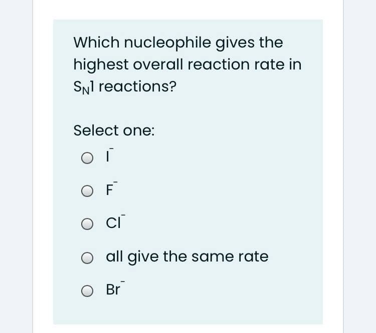 Which nucleophile gives the
highest overall reaction rate in
SNI reactions?
Select one:
O F
O all give the same rate
Br
