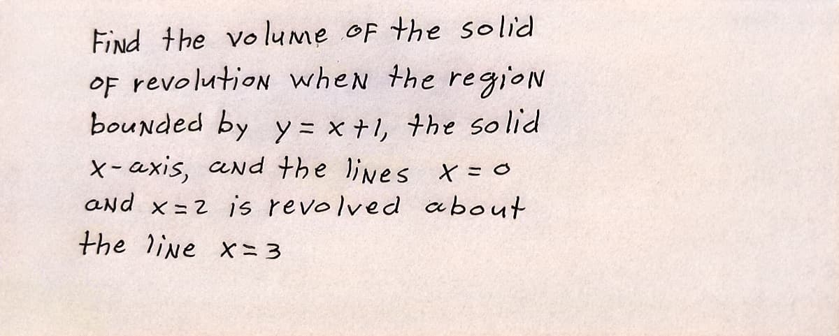 Find the vo lume oF the solid
OF revolution when the regioN
bounded by y = x +1, the solid
X-axis, aNd the lines X=0
and x=2 is revolved about
the line x= 3
