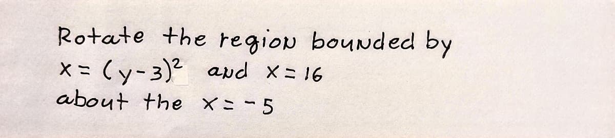 Rotate the region bounded by
X= (y-3)² and x-16
about the X=-5
