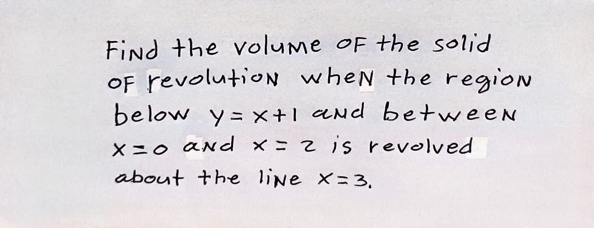 Find the volume oF the solid
OF revolutioN when the region
below y= x+1 aNd betweeN
X=o aNd ×= 2 is revolved
about the line x=3.
