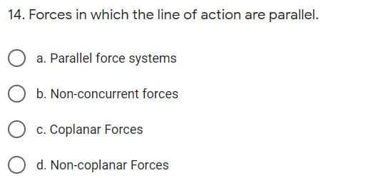 14. Forces in which the line of action are parallel.
a. Parallel force systems
b. Non-concurrent forces
c. Coplanar Forces
d. Non-coplanar Forces
